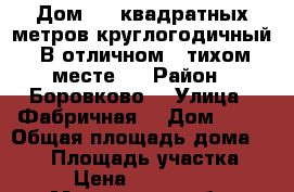 Дом 500 квадратных метров,круглогодичный! В отличном , тихом месте!  › Район ­ Боровково  › Улица ­ Фабричная  › Дом ­ 22 › Общая площадь дома ­ 500 › Площадь участка ­ 22 › Цена ­ 9 000 000 - Московская обл. Недвижимость » Дома, коттеджи, дачи продажа   